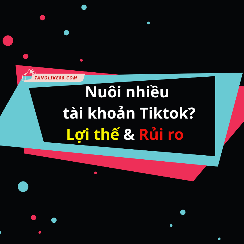Nuôi nhiều tài khoản TikTok: Lợi thế hay rủi ro?
